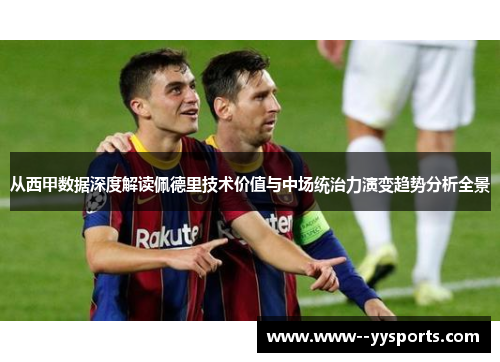 从西甲数据深度解读佩德里技术价值与中场统治力演变趋势分析全景