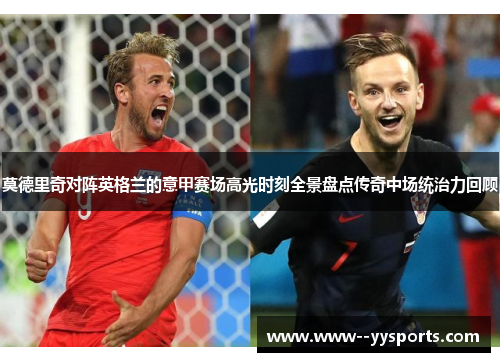 莫德里奇对阵英格兰的意甲赛场高光时刻全景盘点传奇中场统治力回顾