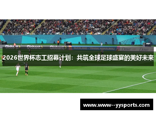 2026世界杯志工招募计划：共筑全球足球盛宴的美好未来
