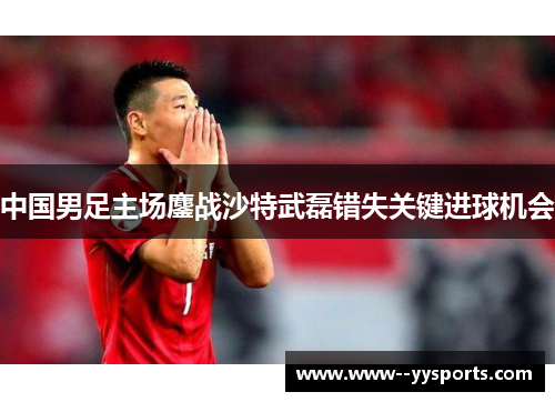 中国男足主场鏖战沙特武磊错失关键进球机会