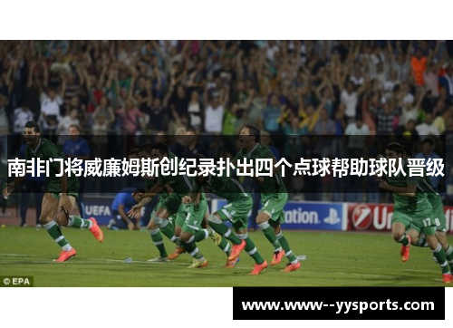 南非门将威廉姆斯创纪录扑出四个点球帮助球队晋级