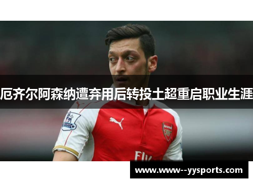 厄齐尔阿森纳遭弃用后转投土超重启职业生涯