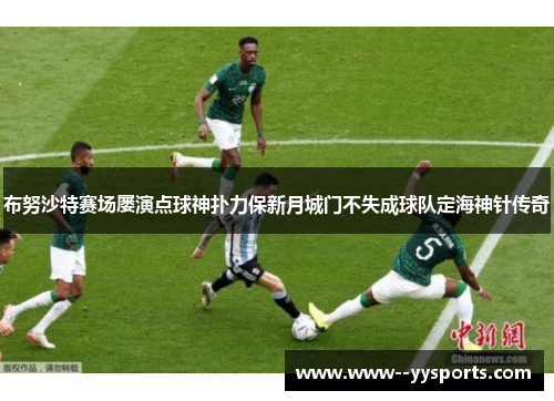 布努沙特赛场屡演点球神扑力保新月城门不失成球队定海神针传奇 布努沙特赛场屡演点球神扑力保新月城门不失成球队定海神针传奇