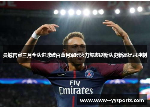 曼城官宣三月全队进球破百蓝月军团火力爆表刷新队史新高纪录冲刺 曼城官宣三月全队进球破百蓝月军团火力爆表刷新队史新高纪录冲刺