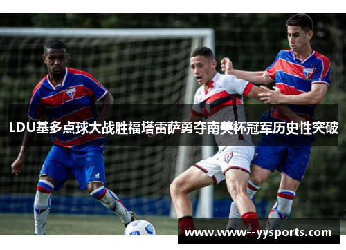LDU基多点球大战胜福塔雷萨勇夺南美杯冠军历史性突破 LDU基多点球大战胜福塔雷萨勇夺南美杯冠军历史性突破