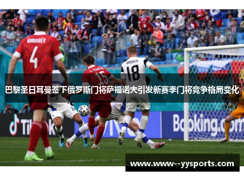 巴黎圣日耳曼签下俄罗斯门将萨福诺夫引发新赛季门将竞争格局变化 巴黎圣日耳曼签下俄罗斯门将萨福诺夫引发新赛季门将竞争格局变化