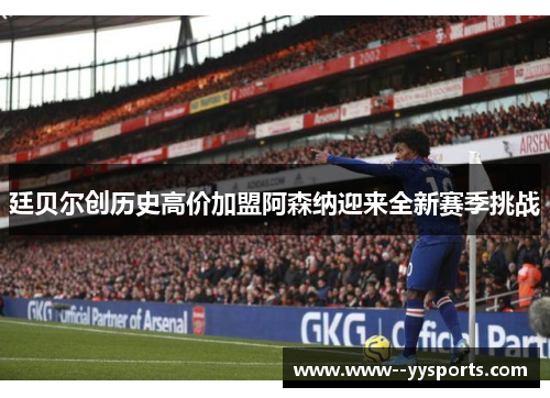 廷贝尔创历史高价加盟阿森纳迎来全新赛季挑战 廷贝尔创历史高价加盟阿森纳迎来全新赛季挑战