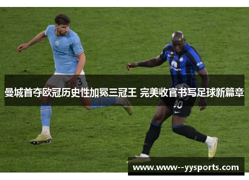 曼城首夺欧冠历史性加冕三冠王 完美收官书写足球新篇章