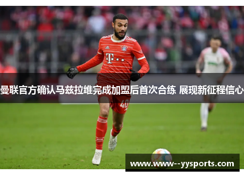 曼联官方确认马兹拉维完成加盟后首次合练 展现新征程信心