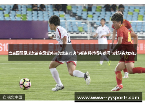 盘点国际足球友谊赛最受关注的焦点对决与看点解析精彩瞬间与球队实力对比