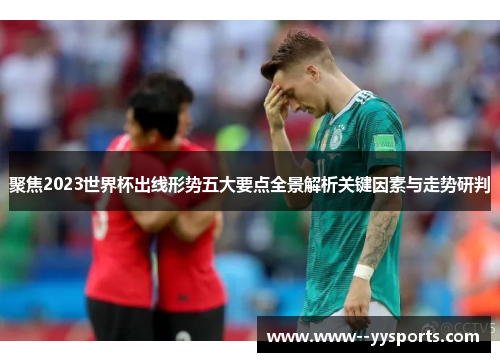 聚焦2023世界杯出线形势五大要点全景解析关键因素与走势研判