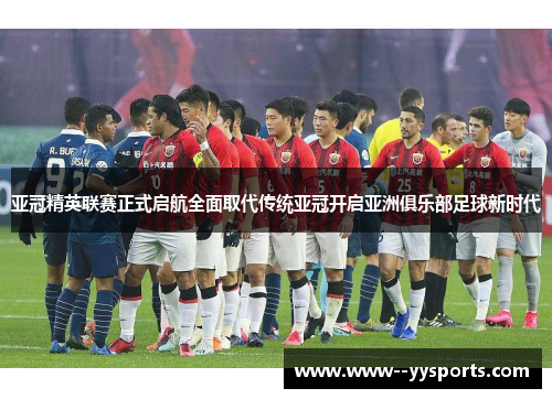 亚冠精英联赛正式启航全面取代传统亚冠开启亚洲俱乐部足球新时代