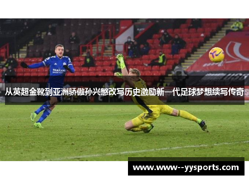 从英超金靴到亚洲骄傲孙兴慜改写历史激励新一代足球梦想续写传奇 从英超金靴到亚洲骄傲孙兴慜改写历史激励新一代足球梦想续写传奇