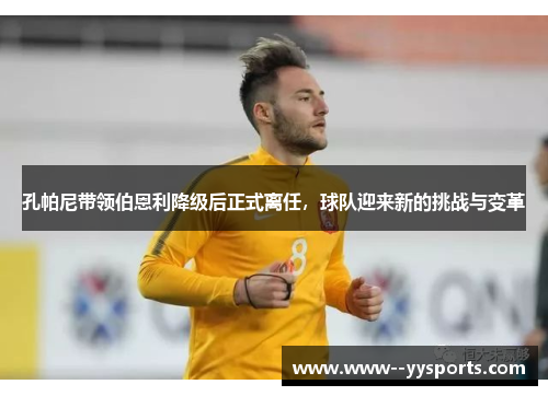 孔帕尼带领伯恩利降级后正式离任，球队迎来新的挑战与变革