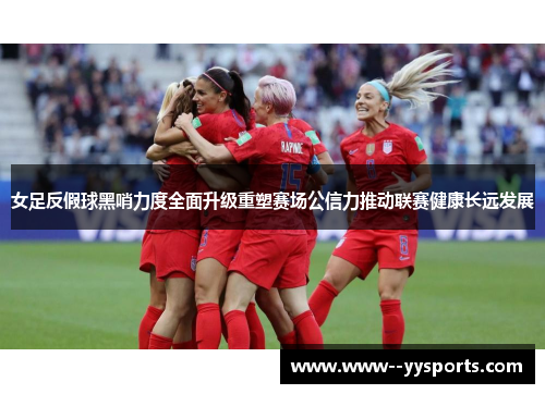 女足反假球黑哨力度全面升级重塑赛场公信力推动联赛健康长远发展 女足反假球黑哨力度全面升级重塑赛场公信力推动联赛健康长远发展