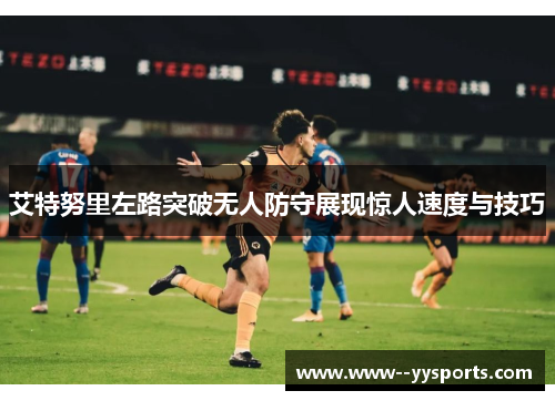 艾特努里左路突破无人防守展现惊人速度与技巧 艾特努里左路突破无人防守展现惊人速度与技巧