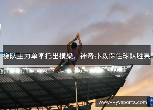 梯队主力单掌托出横梁,神奇扑救保住球队胜果 梯队主力单掌托出横梁,神奇扑救保住球队胜果